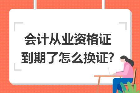 会计从业资格证到期了怎么换证?