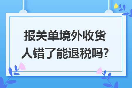 报关单境外收货人错了能退税吗?