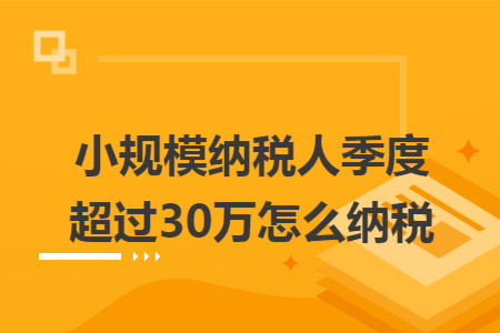 小规模纳税人季度超过30万怎么纳税