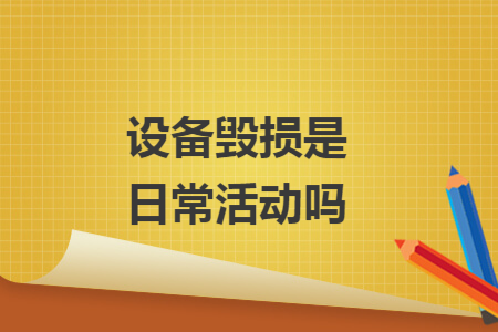设备毁损是日常活动吗