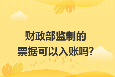 财政部监制的票据可以入账吗?