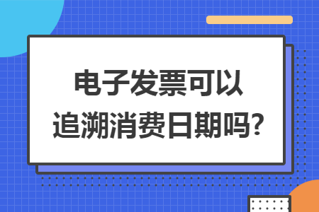 电子发票可以追溯消费日期吗?