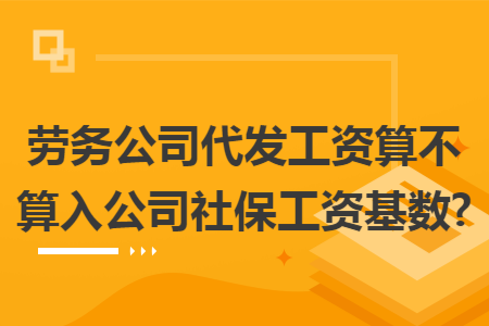劳务公司代发工资算不算入公司社保工资基数?
