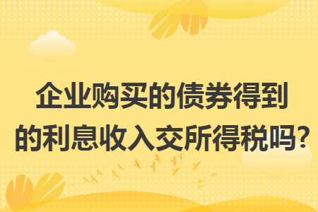 企业购买的债券得到的利息收入交所得税吗?