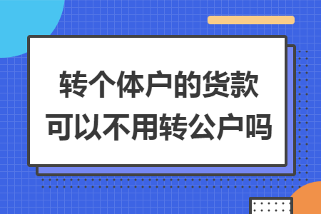 转个体户的货款可以不用转公户吗
