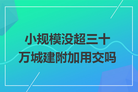 小规模没超三十万城建附加用交吗
