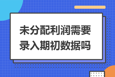 未分配利润需要录入期初数据吗