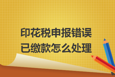 印花税申报错误已缴款怎么处理