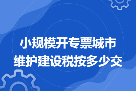 小规模开专票城市维护建设税按多少交