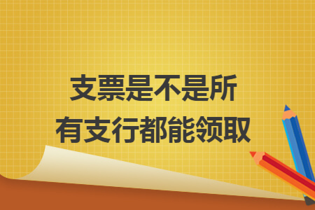 支票是不是所有支行都能领取