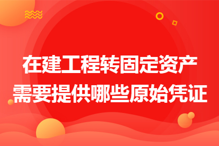 在建工程转固定资产需要提供哪些原始凭证 在建工程转固定资产需要提供哪些原始凭证
