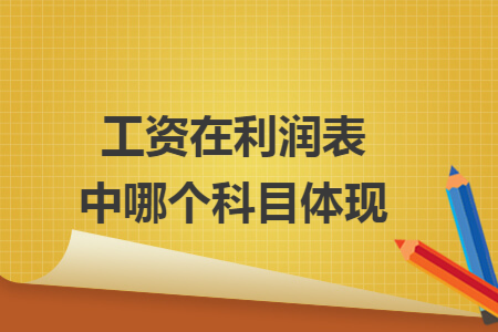 工资在利润表中哪个科目体现