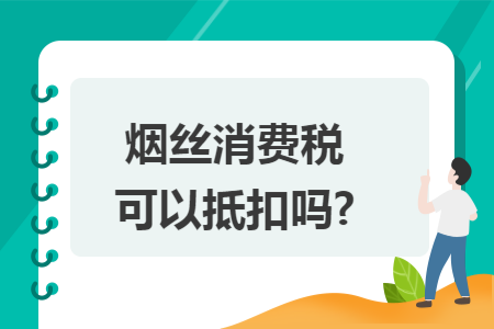 烟丝消费税可以抵扣吗?