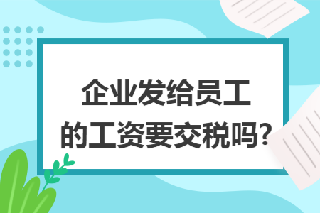 企业发给员工的工资要交税吗?