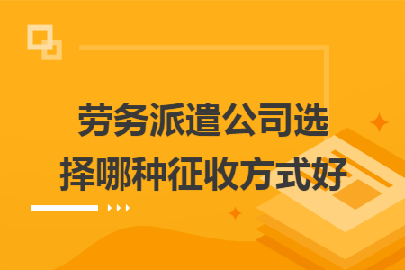 劳务派遣公司选择哪种征收方式好