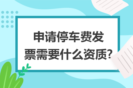 申请停车费发票需要什么资质?