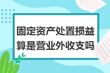固定资产处置损益算是营业外收支吗