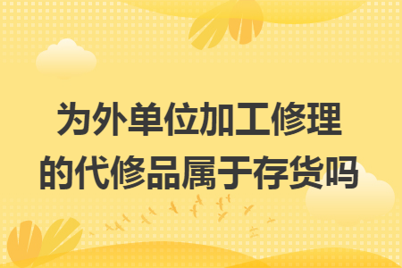 为外单位加工修理的代修品属于存货吗