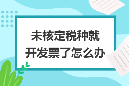 未核定税种就开发票了怎么办