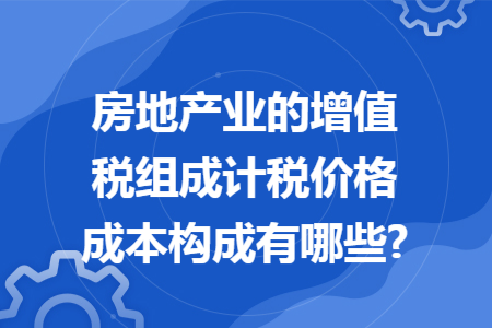 房地产业的增值税组成计税价格成本构成有哪些?