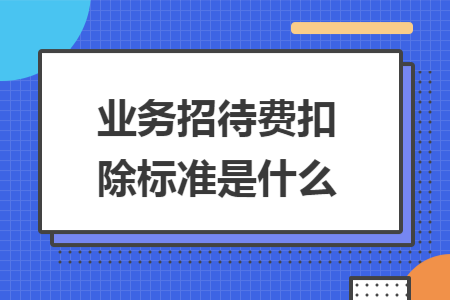业务招待费扣除标准是什么