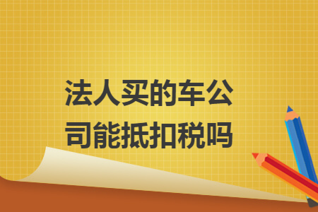 法人买的车公司能抵扣税吗