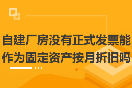 自建厂房没有正式发票能作为固定资产按月折旧吗