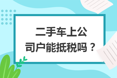二手车上公司户能抵税吗？
