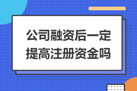 公司融资后一定要提高注册资金吗