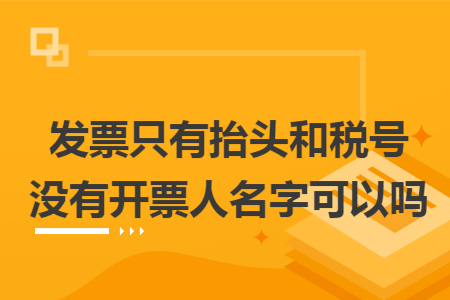 发票只有抬头和税号没有开票人名字可以吗