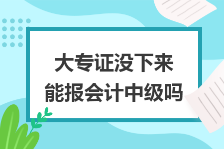 大专证没下来能报会计中级吗