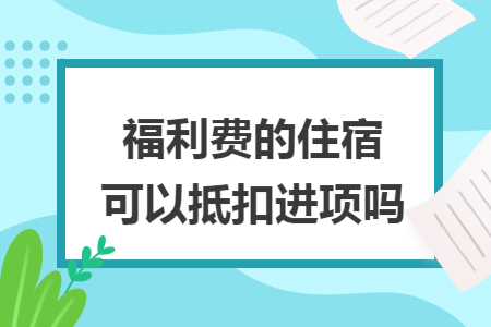 福利费的住宿可以抵扣进项吗