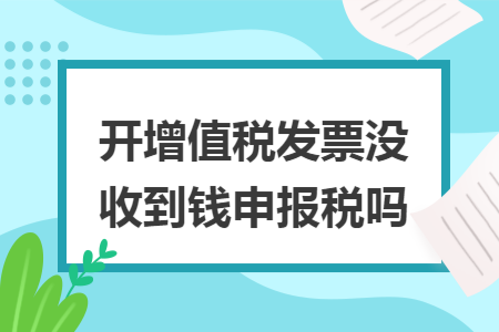 开增值税发票没收到钱申报税吗