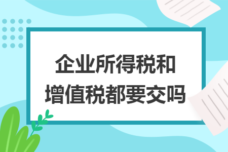 企业所得税和增值税都要交吗