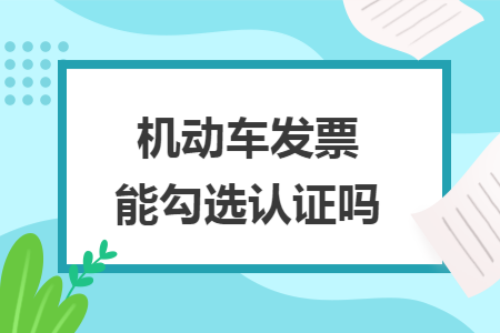 机动车发票能勾选认证吗