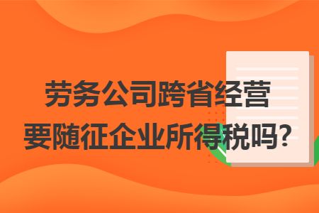 劳务公司跨省经营要随征企业所得税吗?