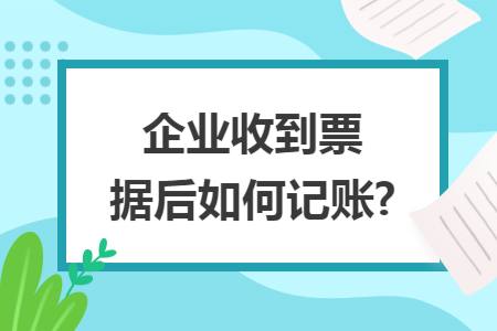 企业收到票据后如何记账?
