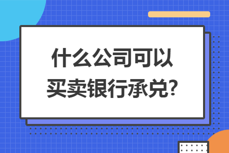 什么公司可以买卖银行承兑?