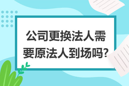 公司更换法人需要原法人到场吗? 公司更换法人需要原法人到场吗?