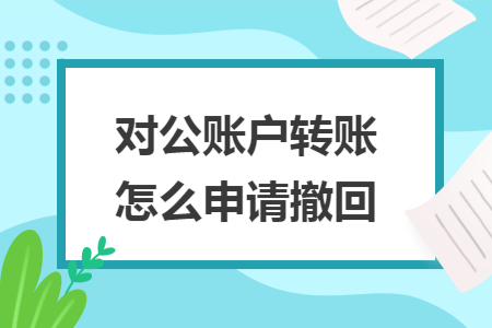 对公账户转账怎么申请撤回