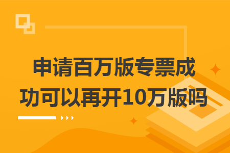 申请百万版专票成功可以再开10万版吗