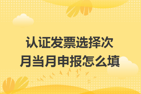 认证发票选择次月当月申报怎么填