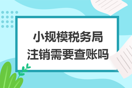 小规模税务局注销需要查账吗