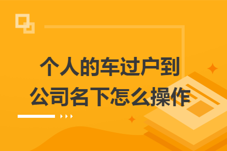 个人的车过户到公司名下怎么操作