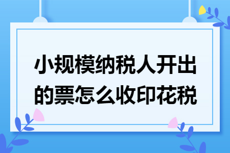 小规模纳税人开出的票怎么收印花税
