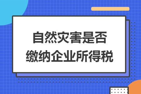 自然灾害是否缴纳企业所得税