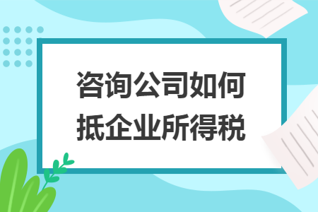 咨询公司如何抵企业所得税
