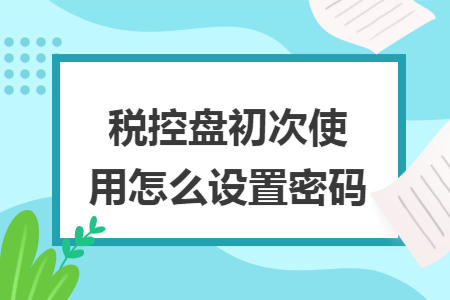 税控盘初次使用怎么设置密码