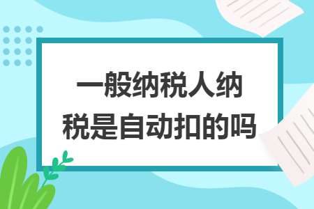 一般纳税人纳税是自动扣的吗