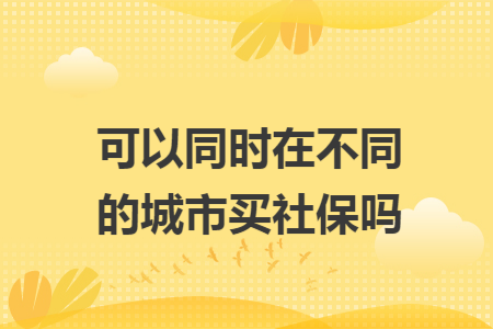 可以同时在不同的城市买社保吗